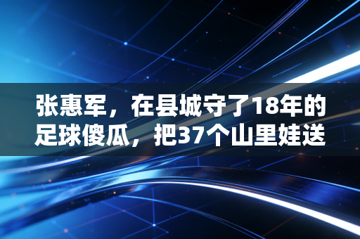 张惠军，在县城守了18年的足球傻瓜，把37个山里娃送进了职业梯队