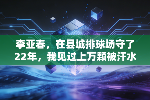 李亚春，在县城排球场守了22年，我见过上万颗被汗水泡软的排球