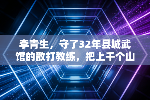 李青生,守了32年县城武馆的散打教练,把上千个山里娃送进了更大的赛场 李青生,守了32年县城武馆的散打教练,把上千个山里娃送进了更大的赛场
