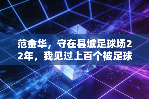 范金华，守在县城足球场22年，我见过上百个被足球改变的人生