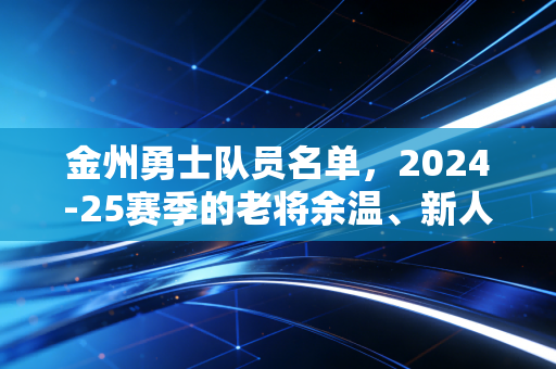 金州勇士队员名单,2024-25赛季的老将余温、新人锋芒,和湾区独有的篮球浪漫 金州勇士队员名单,2024-25赛季的老将余温、新人锋芒,和湾区独有的篮球浪漫