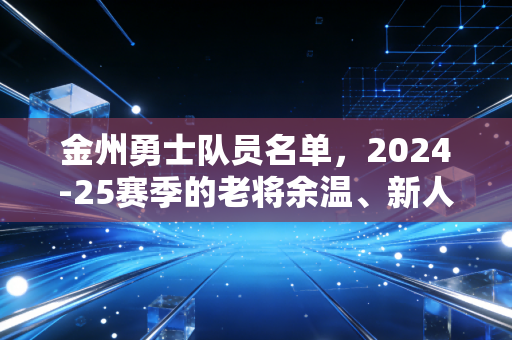 金州勇士队员名单,2024-25赛季的老将余温、新人锋芒,和湾区独有的篮球浪漫 金州勇士队员名单,2024-25赛季的老将余温、新人锋芒,和湾区独有的篮球浪漫