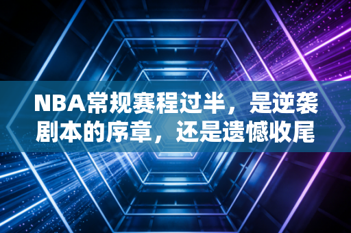 NBA常规赛程过半,是逆袭剧本的序章,还是遗憾收尾的伏笔? NBA常规赛程过半,是逆袭剧本的序章,还是遗憾收尾的伏笔?