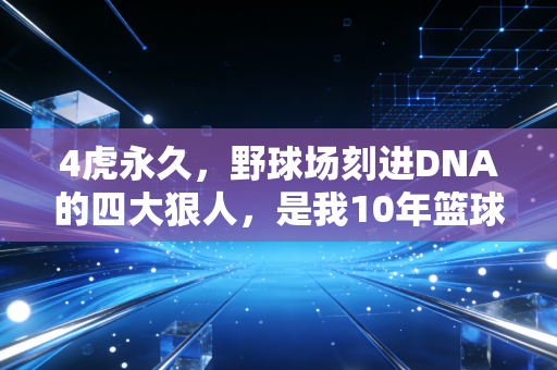 4虎永久,野球场刻进DNA的四大狠人,是我10年篮球青春最滚烫的注脚 4虎永久,野球场刻进DNA的四大狠人,是我10年篮球青春最滚烫的注脚