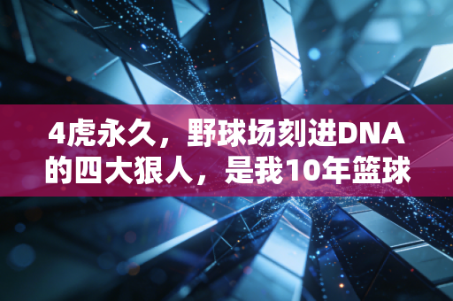 4虎永久,野球场刻进DNA的四大狠人,是我10年篮球青春最滚烫的注脚 4虎永久,野球场刻进DNA的四大狠人,是我10年篮球青春最滚烫的注脚