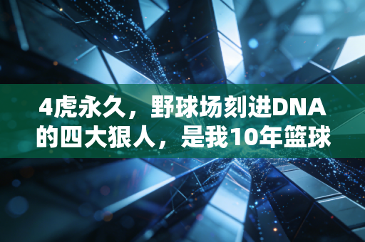 4虎永久，野球场刻进DNA的四大狠人，是我10年篮球青春最滚烫的注脚