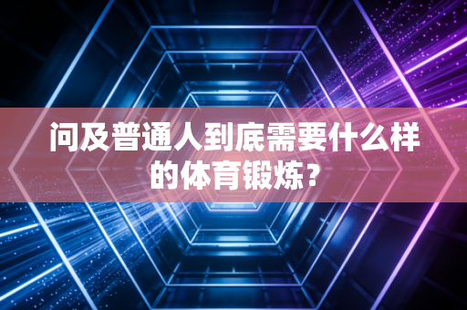 问及普通人到底需要什么样的体育锻炼? 问及普通人到底需要什么样的体育锻炼?