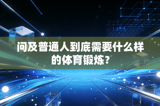 问及普通人到底需要什么样的体育锻炼? 问及普通人到底需要什么样的体育锻炼?