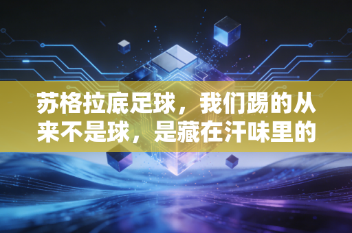 苏格拉底足球,我们踢的从来不是球,是藏在汗味里的人生解药 苏格拉底足球,我们踢的从来不是球,是藏在汗味里的人生解药