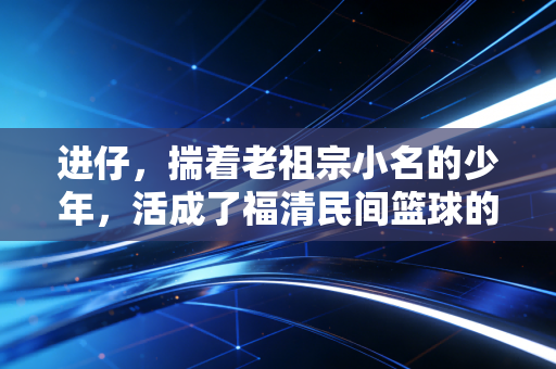 进仔，揣着老祖宗小名的少年，活成了福清民间篮球的光