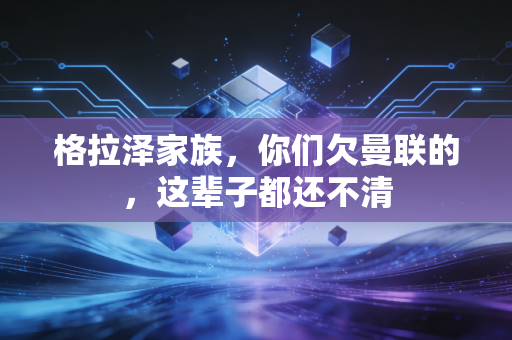 格拉泽家族,你们欠曼联的,这辈子都还不清 格拉泽家族,你们欠曼联的,这辈子都还不清