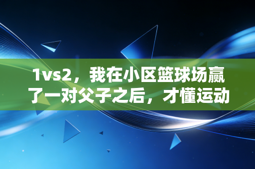 1vs2，我在小区篮球场赢了一对父子之后，才懂运动最酷的从来不是输赢