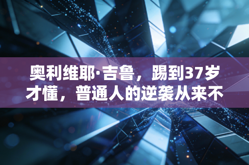 奥利维耶·吉鲁,踢到37岁才懂,普通人的逆袭从来不是靠天赋 奥利维耶·吉鲁,踢到37岁才懂,普通人的逆袭从来不是靠天赋