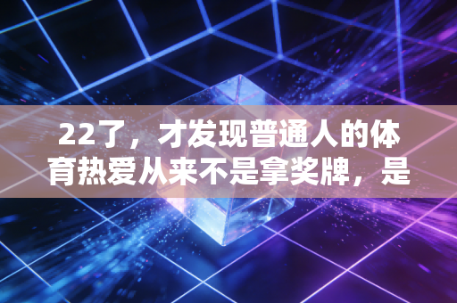 22了,才发现普通人的体育热爱从来不是拿奖牌,是接住垮掉的自己 22了,才发现普通人的体育热爱从来不是拿奖牌,是接住垮掉的自己