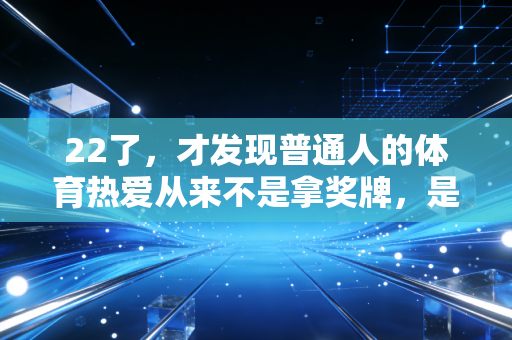 22了，才发现普通人的体育热爱从来不是拿奖牌，是接住垮掉的自己