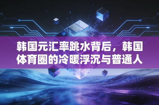 韩国元汇率跳水背后,韩国体育圈的冷暖浮沉与普通人的生存抉择 韩国元汇率跳水背后,韩国体育圈的冷暖浮沉与普通人的生存抉择