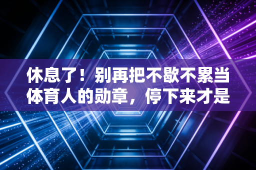 休息了!别再把不歇不累当体育人的勋章,停下来才是跑赢全程的关键 休息了!别再把不歇不累当体育人的勋章,停下来才是跑赢全程的关键