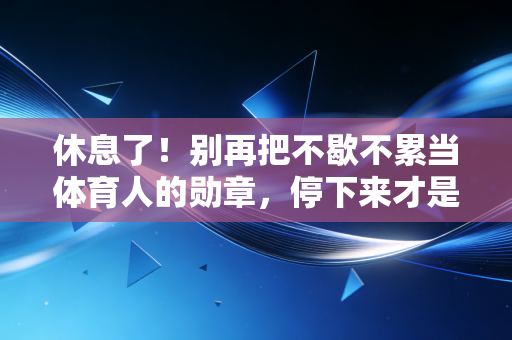 休息了！别再把不歇不累当体育人的勋章，停下来才是跑赢全程的关键