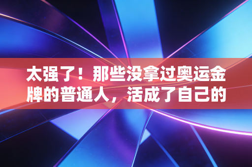 太强了!那些没拿过奥运金牌的普通人,活成了自己的赛场冠军 太强了!那些没拿过奥运金牌的普通人,活成了自己的赛场冠军