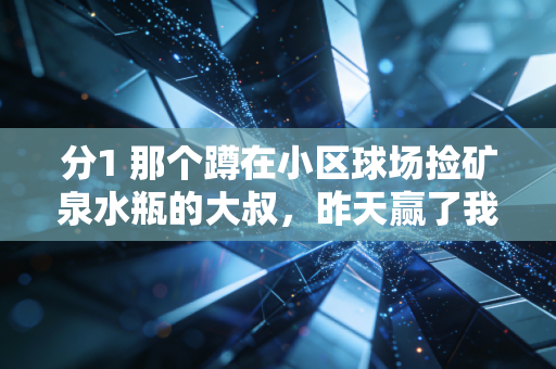分1 那个蹲在小区球场捡矿泉水瓶的大叔,昨天赢了我们这群95后 分1 那个蹲在小区球场捡矿泉水瓶的大叔,昨天赢了我们这群95后
