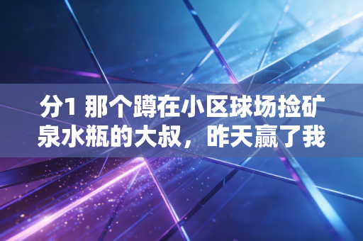 分1 那个蹲在小区球场捡矿泉水瓶的大叔,昨天赢了我们这群95后 分1 那个蹲在小区球场捡矿泉水瓶的大叔,昨天赢了我们这群95后