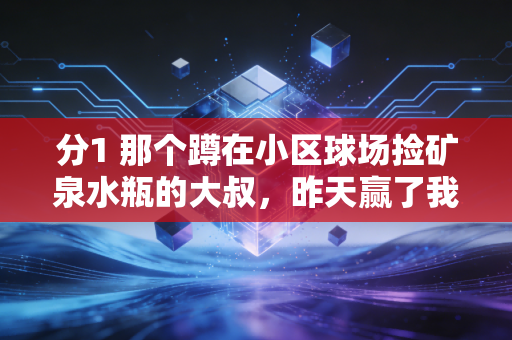 分1 那个蹲在小区球场捡矿泉水瓶的大叔，昨天赢了我们这群95后