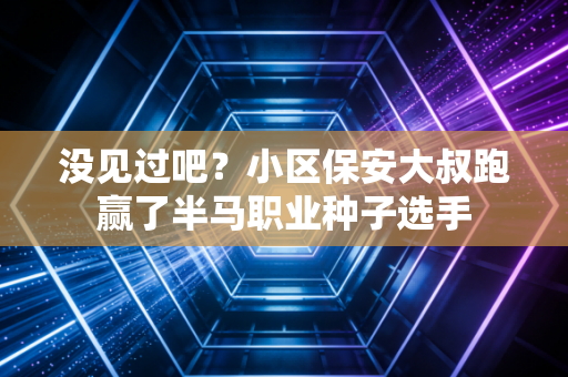 没见过吧?小区保安大叔跑赢了半马职业种子选手 没见过吧?小区保安大叔跑赢了半马职业种子选手