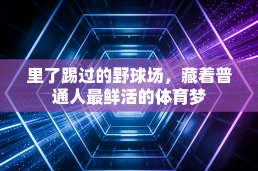 里了踢过的野球场，藏着普通人最鲜活的体育梦