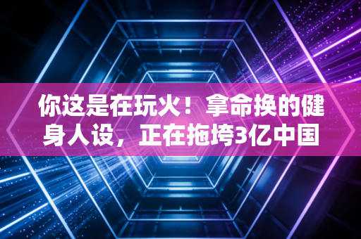 你这是在玩火!拿命换的健身人设,正在拖垮3亿中国年轻人 你这是在玩火!拿命换的健身人设,正在拖垮3亿中国年轻人