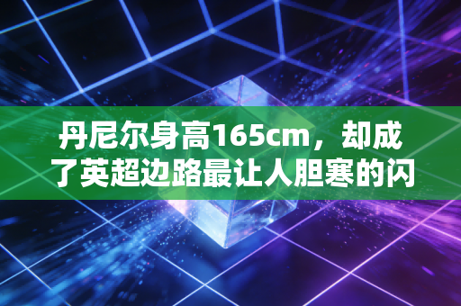 丹尼尔身高165cm,却成了英超边路最让人胆寒的闪电刺客 丹尼尔身高165cm,却成了英超边路最让人胆寒的闪电刺客