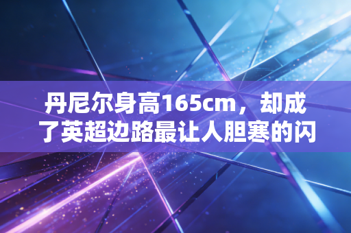 丹尼尔身高165cm，却成了英超边路最让人胆寒的闪电刺客