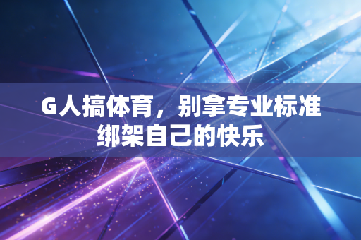 G人搞体育,别拿专业标准绑架自己的快乐 G人搞体育,别拿专业标准绑架自己的快乐
