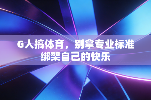 G人搞体育，别拿专业标准绑架自己的快乐
