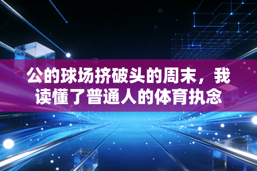 公的球场挤破头的周末，我读懂了普通人的体育执念