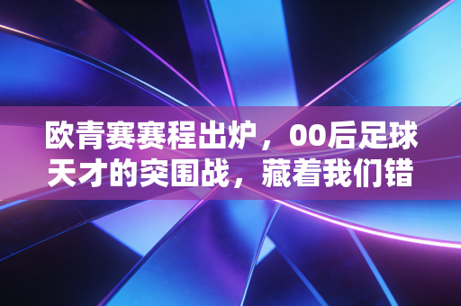 欧青赛赛程出炉,00后足球天才的突围战,藏着我们错过的青春热血 欧青赛赛程出炉,00后足球天才的突围战,藏着我们错过的青春热血
