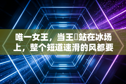 唯一女王,当王濛站在冰场上,整个短道速滑的风都要围着她转 唯一女王,当王濛站在冰场上,整个短道速滑的风都要围着她转