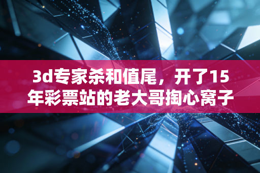 3d专家杀和值尾,开了15年彩票站的老大哥掏心窝子发言,别再给伪专家送血汗钱了 3d专家杀和值尾,开了15年彩票站的老大哥掏心窝子发言,别再给伪专家送血汗钱了