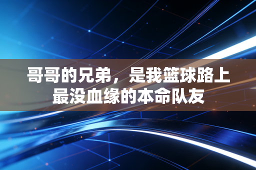 哥哥的兄弟,是我篮球路上最没血缘的本命队友 哥哥的兄弟,是我篮球路上最没血缘的本命队友