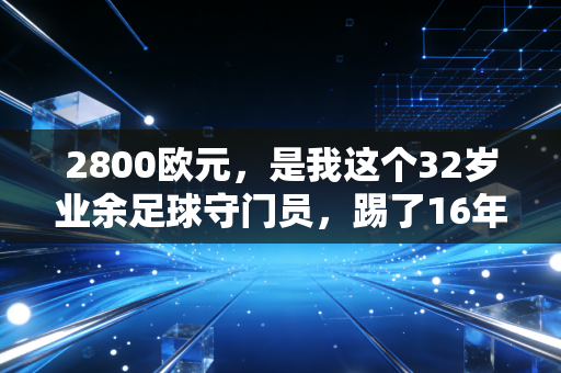 2800欧元,是我这个32岁业余足球守门员,踢了16年野球拿到的第一笔职业酬劳 2800欧元,是我这个32岁业余足球守门员,踢了16年野球拿到的第一笔职业酬劳