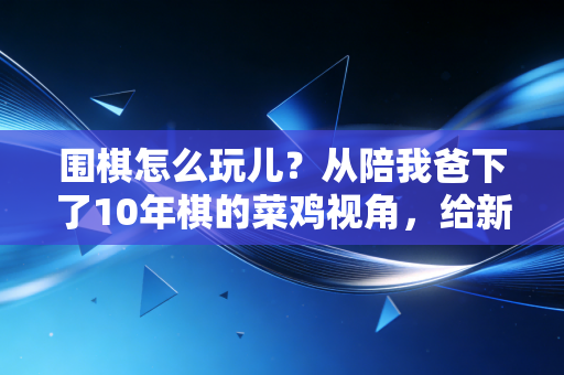 围棋怎么玩儿?从陪我爸下了10年棋的菜鸡视角,给新手唠透最实在的入门指南 围棋怎么玩儿?从陪我爸下了10年棋的菜鸡视角,给新手唠透最实在的入门指南