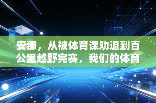 安那,从被体育课劝退到百公里越野完赛,我们的体育从来不是为了赢少数人 安那,从被体育课劝退到百公里越野完赛,我们的体育从来不是为了赢少数人