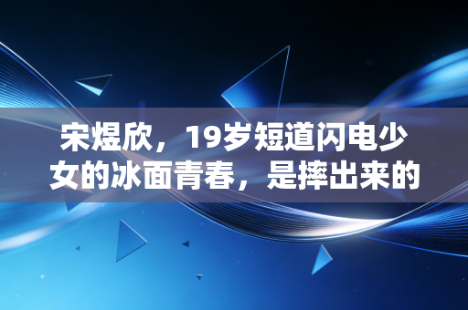 宋煜欣,19岁短道闪电少女的冰面青春,是摔出来的冠军入场券 宋煜欣,19岁短道闪电少女的冰面青春,是摔出来的冠军入场券