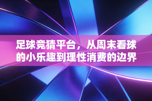 足球竞猜平台,从周末看球的小乐趣到理性消费的边界在哪里? 足球竞猜平台,从周末看球的小乐趣到理性消费的边界在哪里?
