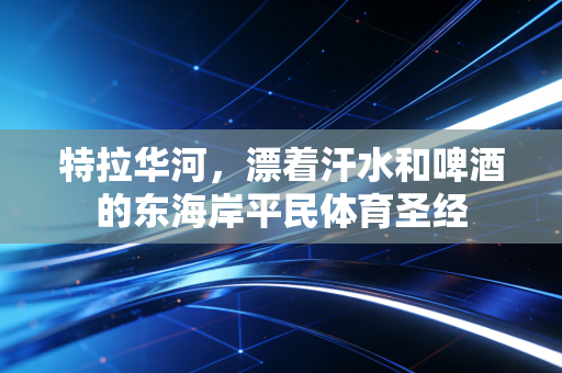 特拉华河,漂着汗水和啤酒的东海岸平民体育圣经 特拉华河,漂着汗水和啤酒的东海岸平民体育圣经
