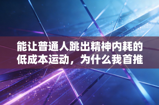 能让普通人跳出精神内耗的低成本运动,为什么我首推跑步 能让普通人跳出精神内耗的低成本运动,为什么我首推跑步