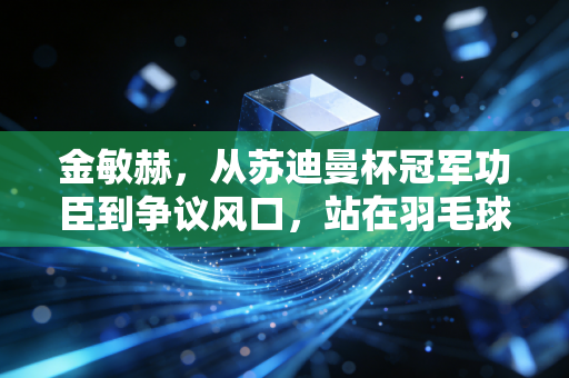 金敏赫,从苏迪曼杯冠军功臣到争议风口,站在羽毛球职业路口的普通人 金敏赫,从苏迪曼杯冠军功臣到争议风口,站在羽毛球职业路口的普通人