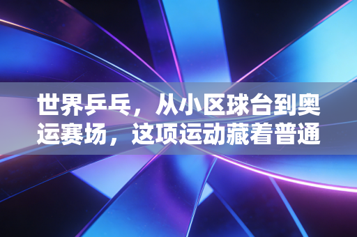 世界乒乓,从小区球台到奥运赛场,这项运动藏着普通人最鲜活的热爱 世界乒乓,从小区球台到奥运赛场,这项运动藏着普通人最鲜活的热爱