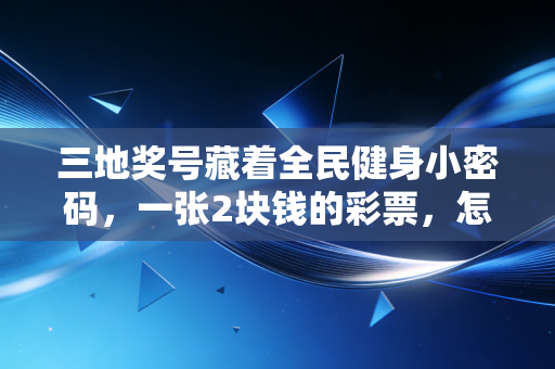 三地奖号藏着全民健身小密码,一张2块钱的彩票,怎么串起普通人的运动日常? 三地奖号藏着全民健身小密码,一张2块钱的彩票,怎么串起普通人的运动日常?