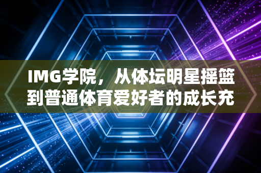 IMG学院,从体坛明星摇篮到普通体育爱好者的成长充电站,我们到底能从美式体育青训里学到什么? IMG学院,从体坛明星摇篮到普通体育爱好者的成长充电站,我们到底能从美式体育青训里学到什么?