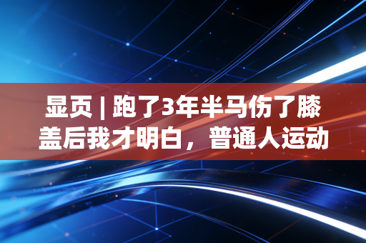 显页 | 跑了3年半马伤了膝盖后我才明白,普通人运动没必要追竞技成绩,是成年人最实在的清醒 显页 | 跑了3年半马伤了膝盖后我才明白,普通人运动没必要追竞技成绩,是成年人最实在的清醒